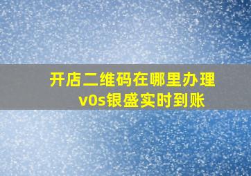 开店二维码在哪里办理 v0s银盛实时到账